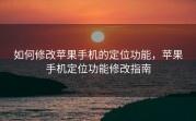 如何修改苹果手机的定位功能，苹果手机定位功能修改指南