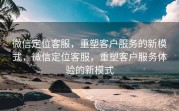 微信定位客服，重塑客户服务的新模式，微信定位客服，重塑客户服务体验的新模式