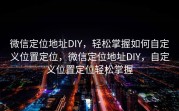 微信定位地址DIY，轻松掌握如何自定义位置定位，微信定位地址DIY，自定义位置定位轻松掌握