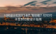 如何设计钉钉打卡签到功能？钉钉打卡签到功能设计指南