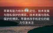 苹果有能力修改手机定位，技术发展与隐私保护的博弈，技术发展与隐私保护的博弈，苹果修改手机定位的能力引发关注