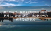 微信熊定位，探索新时代的定位服务新模式，微信熊定位，探索新时代的精准定位新模式