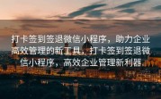 打卡签到签退微信小程序，助力企业高效管理的新工具，打卡签到签退微信小程序，高效企业管理新利器