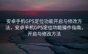 安卓手机GPS定位功能开启与修改方法，安卓手机GPS定位功能操作指南，开启与修改方法