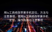用iu工具修改苹果手机定位，方法与注意事项，使用iu工具修改苹果手机定位，操作指南与注意事项