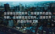 全球微信定位软件，连接世界的虚拟导航，全球微信定位软件，连接世界的虚拟导航工具