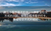 微信小程序圈子打卡，一种新型社交方式的兴起，微信小程序圈子打卡，新型社交方式的崛起