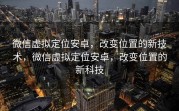 微信虚拟定位安卓，改变位置的新技术，微信虚拟定位安卓，改变位置的新科技