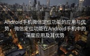 Android手机微信定位功能的应用与优势，微信定位功能在Android手机中的深度应用及其优势