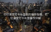 钉钉课堂打卡补签到的操作指南，钉钉课堂打卡补签操作详解