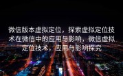 微信版本虚拟定位，探索虚拟定位技术在微信中的应用与影响，微信虚拟定位技术，应用与影响探究