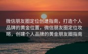 微信朋友圈定位创建指南，打造个人品牌的黄金位置，微信朋友圈定位攻略，创建个人品牌的黄金朋友圈指南