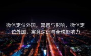 微信定位外国，寓意与影响，微信定位外国，寓意深远与全球影响力