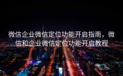微信企业微信定位功能开启指南，微信和企业微信定位功能开启教程
