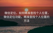 微信定位，如何精准查找个人位置，微信定位功能，精准查找个人位置的方法