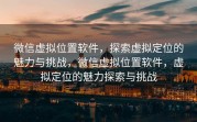 微信虚拟位置软件，探索虚拟定位的魅力与挑战，微信虚拟位置软件，虚拟定位的魅力探索与挑战