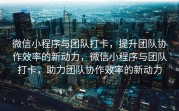 微信小程序与团队打卡，提升团队协作效率的新动力，微信小程序与团队打卡，助力团队协作效率的新动力
