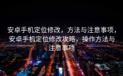 安卓手机定位修改，方法与注意事项，安卓手机定位修改攻略，操作方法与注意事项