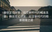 微信定位好友，社交新时代的精准连接，微信定位好友，社交新时代的精准链接之道