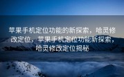 苹果手机定位功能的新探索，哈灵修改定位，苹果手机定位功能新探索，哈灵修改定位揭秘