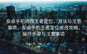 安卓手机修改王者定位，方法与注意事项，安卓手机王者定位修改攻略，操作步骤与注意事项