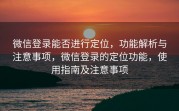 微信登录能否进行定位,功能解析与注意事项,微信登录的定位功能,使用指南及注意事项