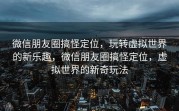 微信朋友圈搞怪定位，玩转虚拟世界的新乐趣，微信朋友圈搞怪定位，虚拟世界的新奇玩法