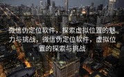 微信伪定位软件，探索虚拟位置的魅力与挑战，微信伪定位软件，虚拟位置的探索与挑战
