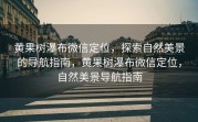 黄果树瀑布微信定位，探索自然美景的导航指南，黄果树瀑布微信定位，自然美景导航指南