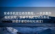 安卓手机定位修改教程，一步步教你轻松实现，安卓手机定位修改教程，详细步骤助你轻松搞定！