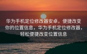 华为手机定位修改器安卓，便捷改变你的位置信息，华为手机定位修改器，轻松便捷改变位置信息