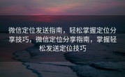 微信定位发送指南，轻松掌握定位分享技巧，微信定位分享指南，掌握轻松发送定位技巧