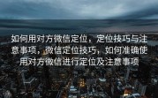 如何用对方微信定位，定位技巧与注意事项，微信定位技巧，如何准确使用对方微信进行定位及注意事项