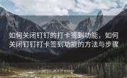 如何关闭钉钉的打卡签到功能，如何关闭钉钉打卡签到功能的方法与步骤