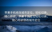 苹果手机修改城市定位，轻松切换，随心所欲，苹果手机定位轻松切换，随心所欲修改城市定位