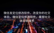 微信发定位修改软件，改变你的社交体验，微信定位修改软件，重塑社交体验新境界