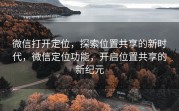 微信打开定位，探索位置共享的新时代，微信定位功能，开启位置共享的新纪元