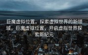 巨魔虚拟位置，探索虚拟世界的新领域，巨魔虚拟位置，开启虚拟世界探索新纪元