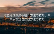定位修改苹果手机，方法与技巧，苹果手机定位修改方法与技巧