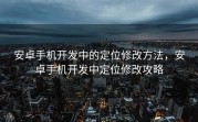 安卓手机开发中的定位修改方法，安卓手机开发中定位修改攻略