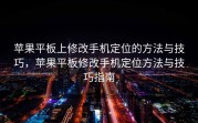 苹果平板上修改手机定位的方法与技巧，苹果平板修改手机定位方法与技巧指南