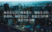 微信定位正，精准定位，智能生活的新选择，微信定位正，智能生活的精准定位新选择