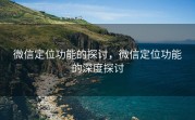 微信定位功能的探讨,微信定位功能的深度探讨