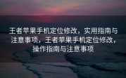 王者苹果手机定位修改，实用指南与注意事项，王者苹果手机定位修改，操作指南与注意事项