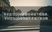 手机定位QQ修改器安卓版下载指南，手机定位QQ修改器安卓版下载攻略
