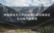 微信精准定位开启指南，微信精准定位功能开启教程