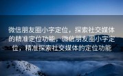 微信朋友圈小字定位，探索社交媒体的精准定位功能，微信朋友圈小字定位，精准探索社交媒体的定位功能