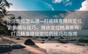 微信定位怎么建—打造精准微信定位的策略与技巧,微信定位精准策略,打造精准微信定位的技巧与指南