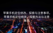 苹果手机定位修改，探索与注意事项，苹果手机定位修改，探索方法与注意事项