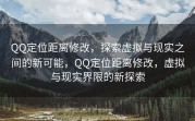QQ定位距离修改，探索虚拟与现实之间的新可能，QQ定位距离修改，虚拟与现实界限的新探索